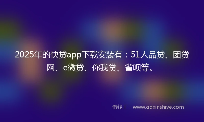 2025年的快贷app下载安装有：51人品贷、团贷网、e微贷、你我贷、省呗等。
