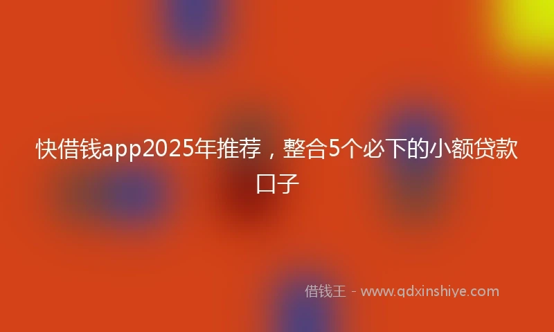快借钱app2025年推荐，整合5个必下的小额贷款口子