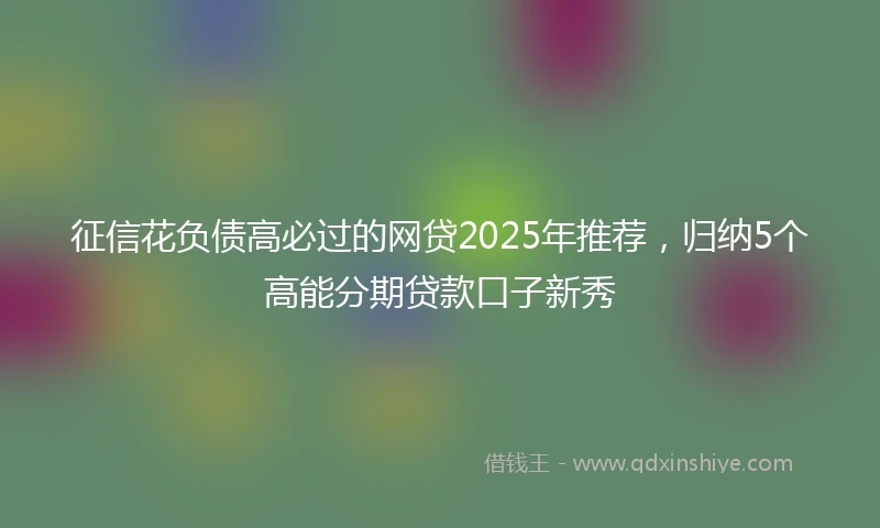 征信花负债高必过的网贷2025年推荐，归纳5个高能分期贷款口子新秀