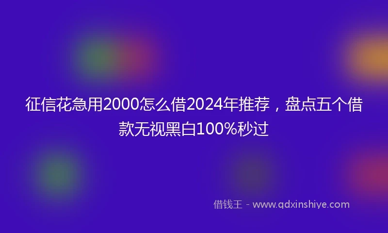 征信花急用2000怎么借2024年推荐，盘点五个借款无视黑白100%秒过