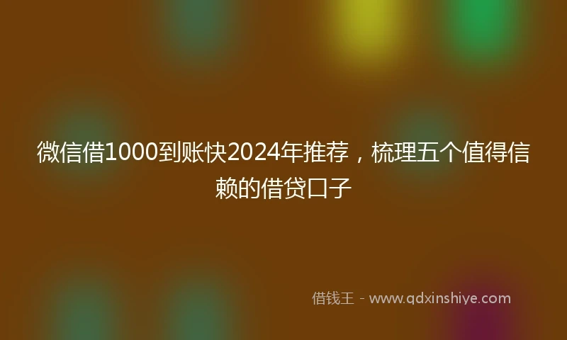 微信借1000到账快2024年推荐，梳理五个值得信赖的借贷口子