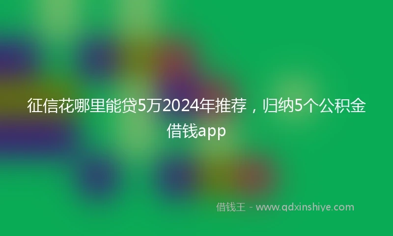 征信花哪里能贷5万2024年推荐，归纳5个公积金借钱app
