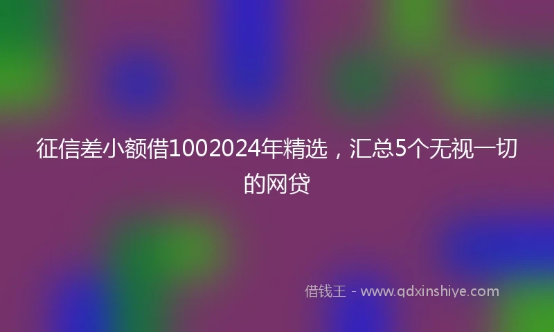 征信差小额借1002024年精选，汇总5个无视一切的网贷