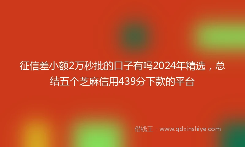 征信差小额2万秒批的口子有吗2024年精选，总结五个芝麻信用439分下款的平台