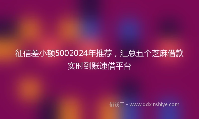 征信差小额5002024年推荐，汇总五个芝麻借款实时到账速借平台