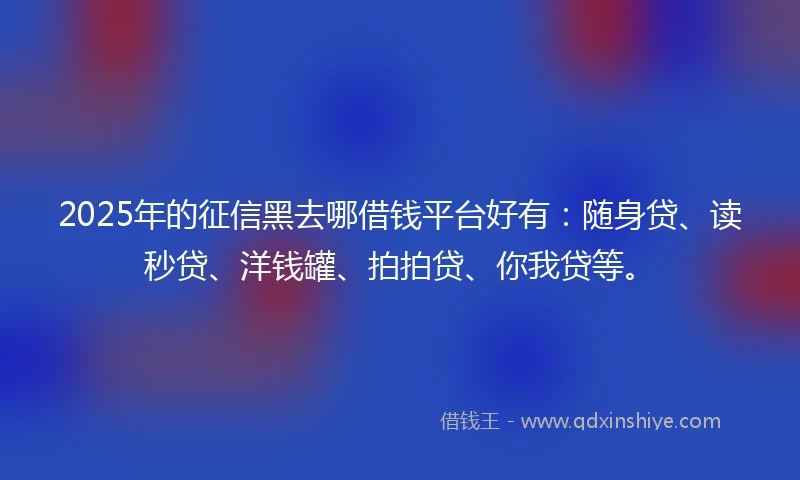 2025年的征信黑去哪借钱平台好有：随身贷、读秒贷、洋钱罐、拍拍贷、你我贷等。