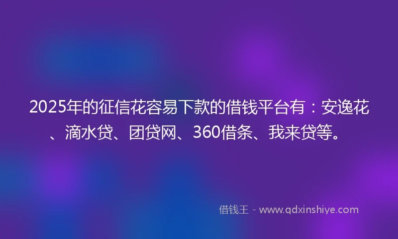 2025年的征信花容易下款的借钱平台有：安逸花、滴水贷、团贷网、360借条、我来贷等。