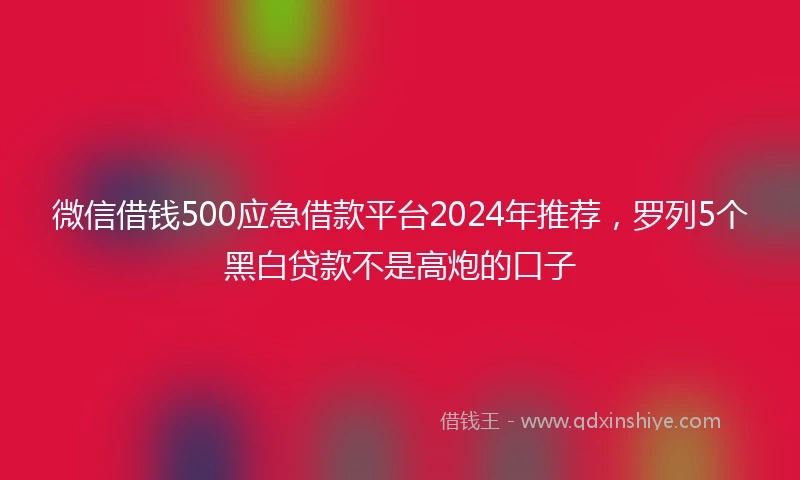 微信借钱500应急借款平台2024年推荐，罗列5个黑白贷款不是高炮的口子