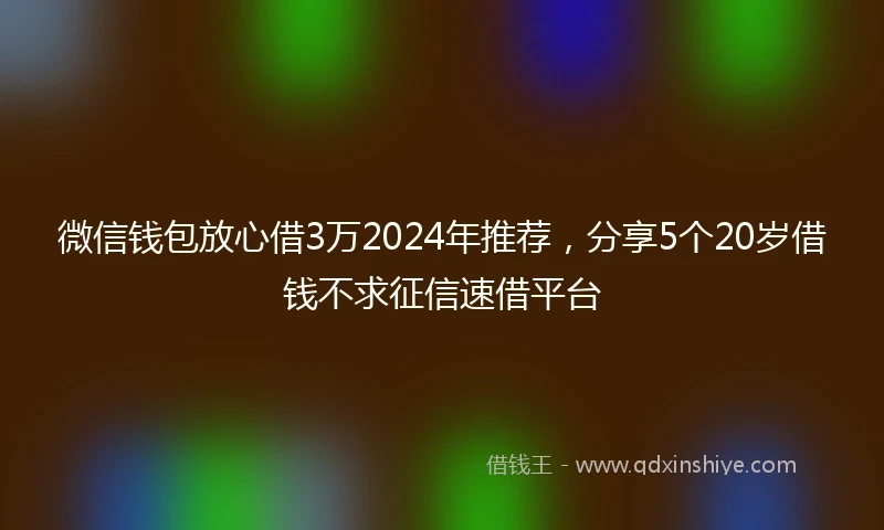 微信钱包放心借3万2024年推荐,分享5个20岁借钱不求征信速借平台