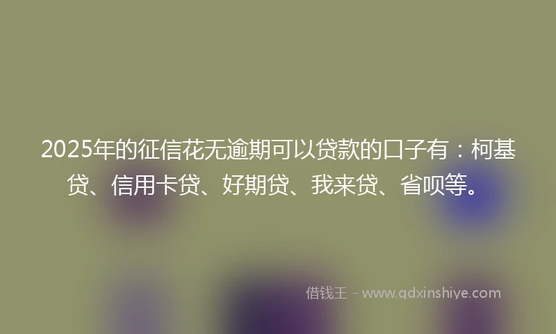 2025年的征信花无逾期可以贷款的口子有：柯基贷、信用卡贷、好期贷、我来贷、省呗等。