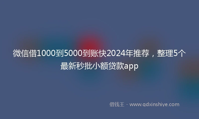微信借1000到5000到账快2024年推荐，整理5个最新秒批小额贷款app