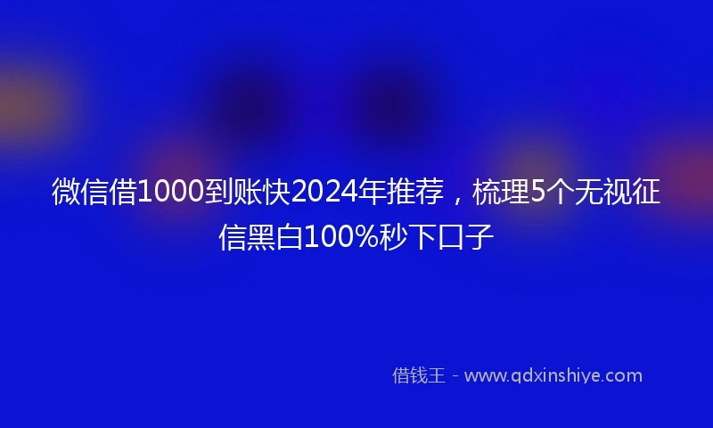 微信借1000到账快2024年推荐，梳理5个无视征信黑白100%秒下口子