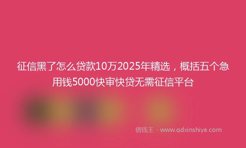 征信黑了怎么贷款10万2025年精选，概括五个急用钱5000快审快贷无需征信平台