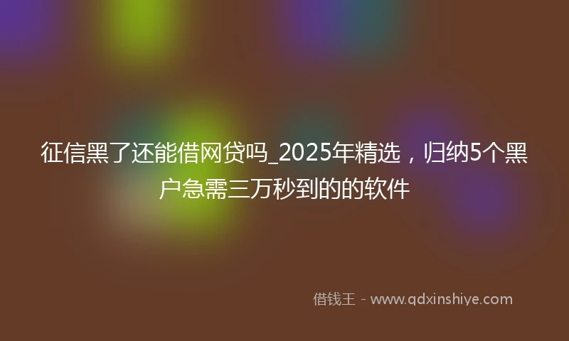征信黑了还能借网贷吗_2025年精选，归纳5个黑户急需三万秒到的的软件