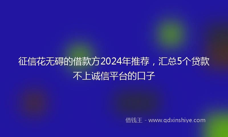 征信花无碍的借款方2024年推荐，汇总5个贷款不上诚信平台的口子