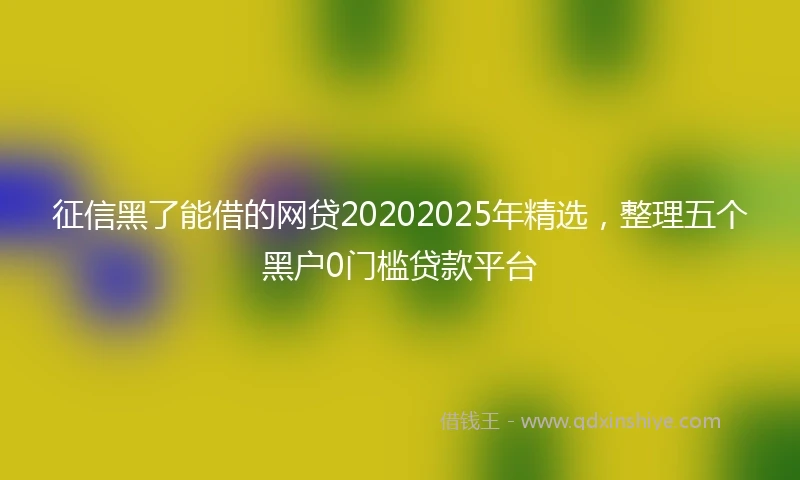征信黑了能借的网贷20202025年精选，整理五个黑户0门槛贷款平台