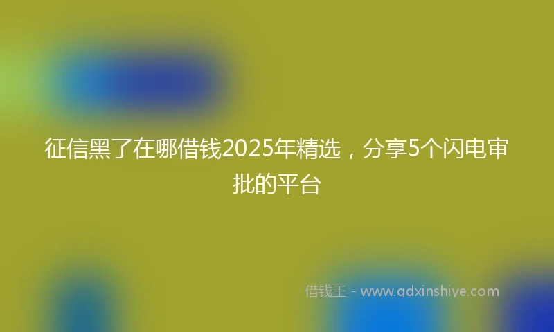 征信黑了在哪借钱2025年精选，分享5个闪电审批的平台