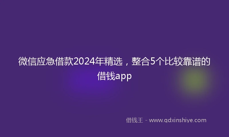 微信应急借款2024年精选，整合5个比较靠谱的借钱app
