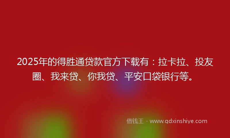 2025年的得胜通贷款官方下载有：拉卡拉、投友圈、我来贷、你我贷、平安口袋银行等。