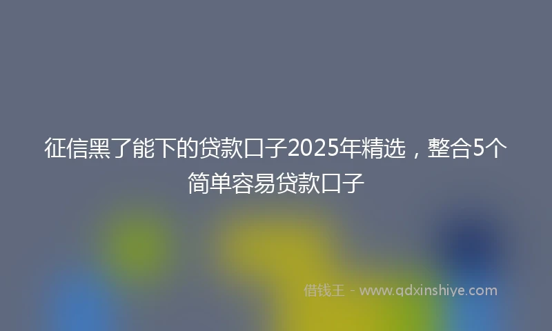 征信黑了能下的贷款口子2025年精选，整合5个简单容易贷款口子