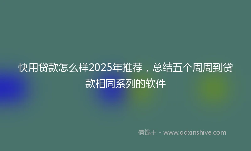 快用贷款怎么样2025年推荐，总结五个周周到贷款相同系列的软件