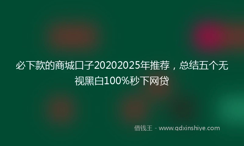 必下款的商城口子20202025年推荐,总结五个无视黑白100%秒下网贷