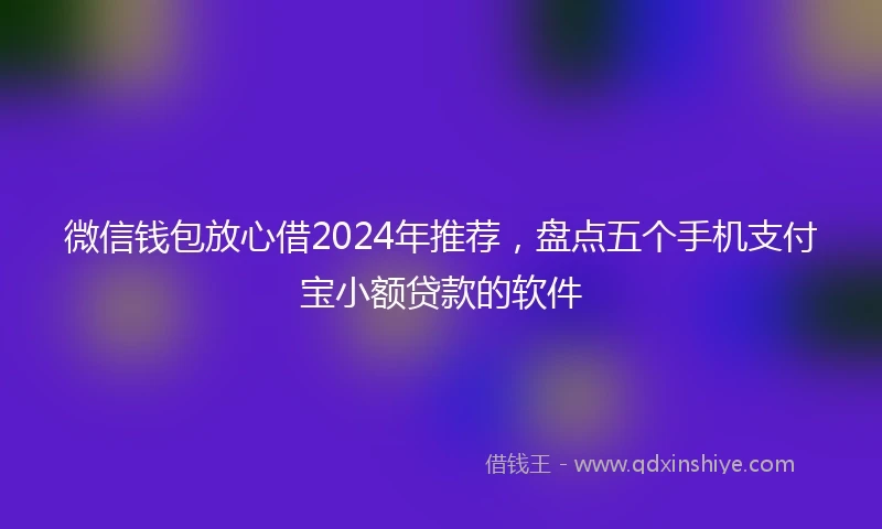 微信钱包放心借2024年推荐，盘点五个手机支付宝小额贷款的软件