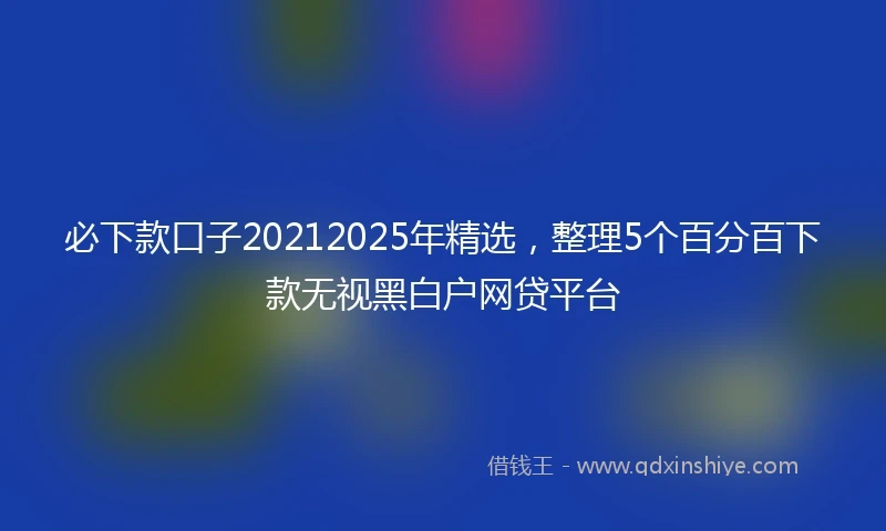 必下款口子20212025年精选，整理5个百分百下款无视黑白户网贷平台