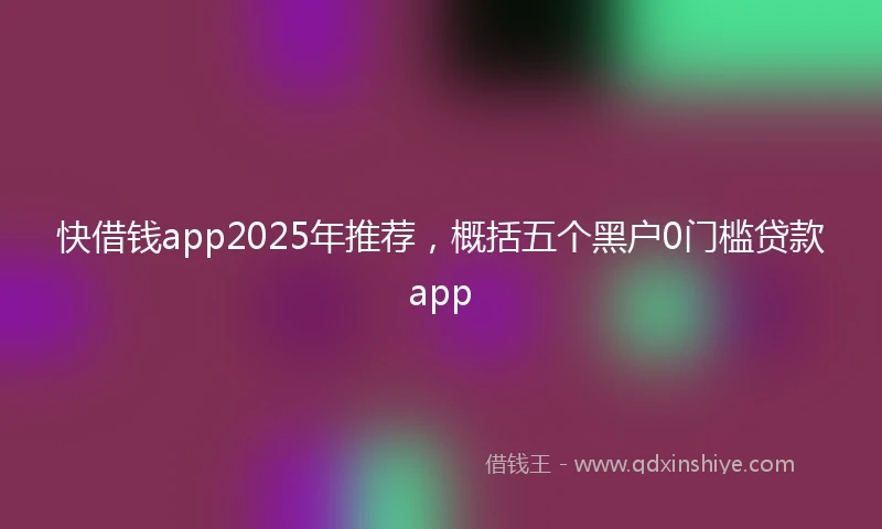 快借钱app2025年推荐，概括五个黑户0门槛贷款app