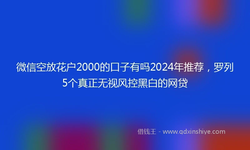 微信空放花户2000的口子有吗2024年推荐，罗列5个真正无视风控黑白的网贷