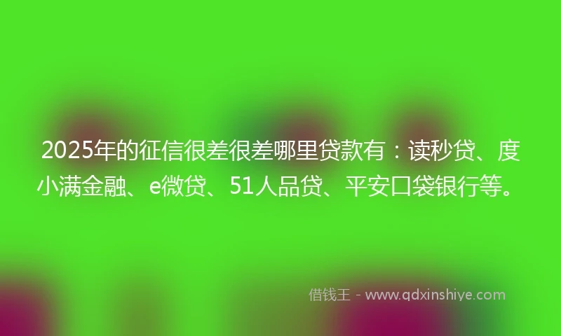 2025年的征信很差很差哪里贷款有：读秒贷、度小满金融、e微贷、51人品贷、平安口袋银行等。