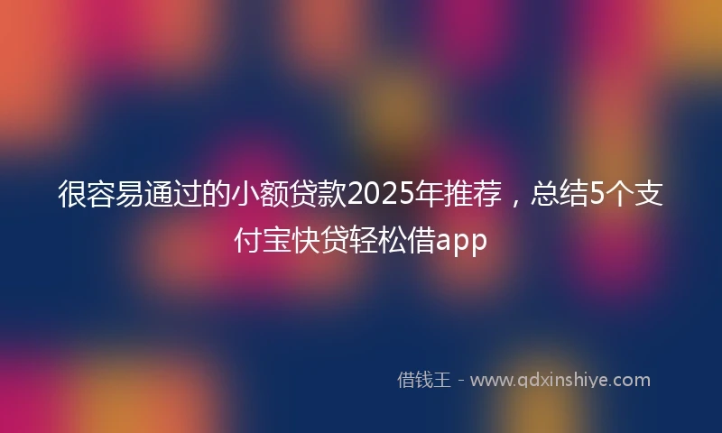 很容易通过的小额贷款2025年推荐，总结5个支付宝快贷轻松借app