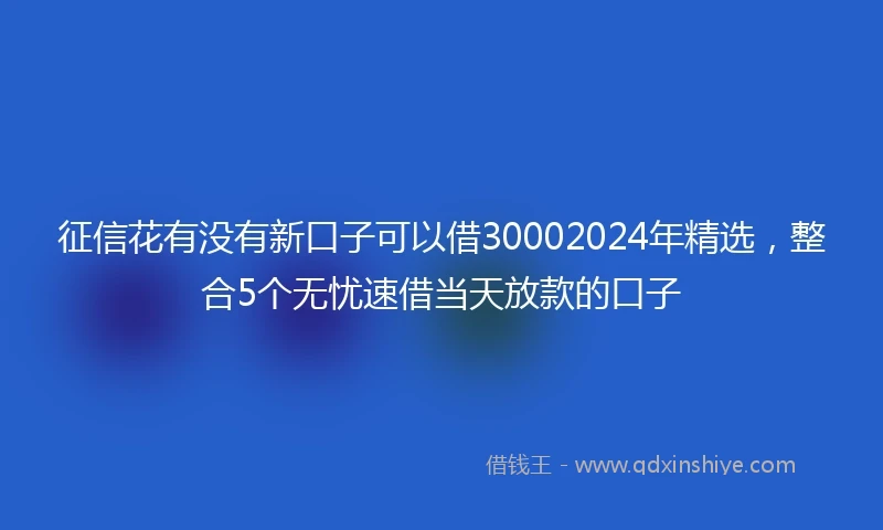 征信花有没有新口子可以借30002024年精选，整合5个无忧速借当天放款的口子