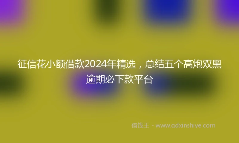 征信花小额借款2024年精选，总结五个高炮双黑逾期必下款平台