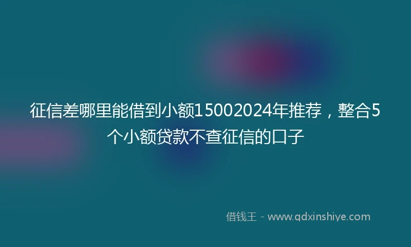 征信差哪里能借到小额15002024年推荐，整合5个小额贷款不查征信的口子