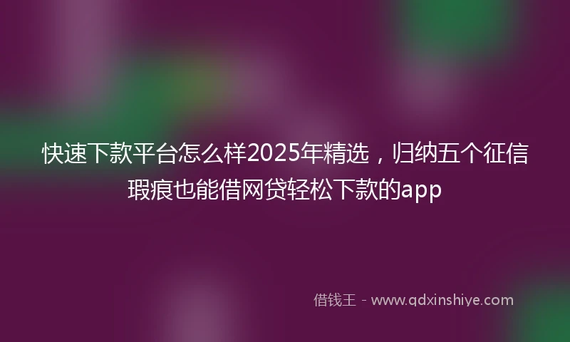 快速下款平台怎么样2025年精选，归纳五个征信瑕疵也能借网贷轻松下款的app