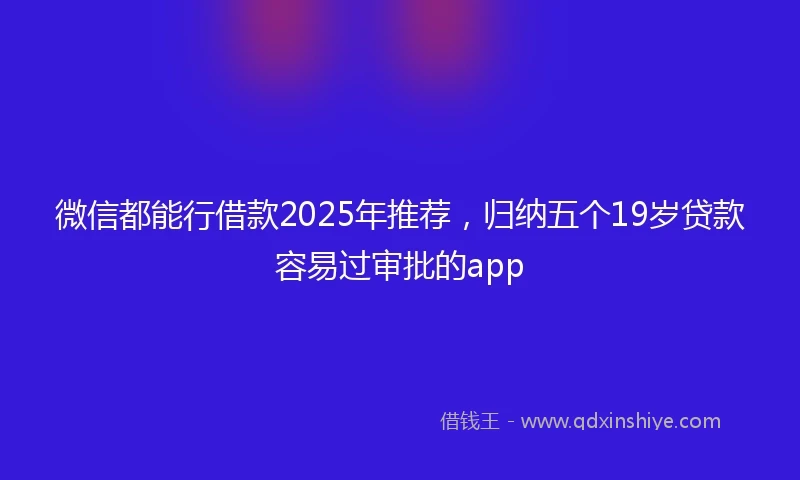 微信都能行借款2025年推荐，归纳五个19岁贷款容易过审批的app