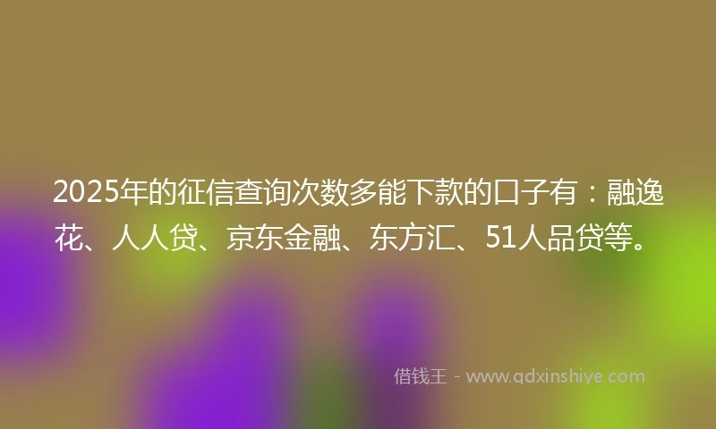 2025年的征信查询次数多能下款的口子有：融逸花、人人贷、京东金融、东方汇、51人品贷等。