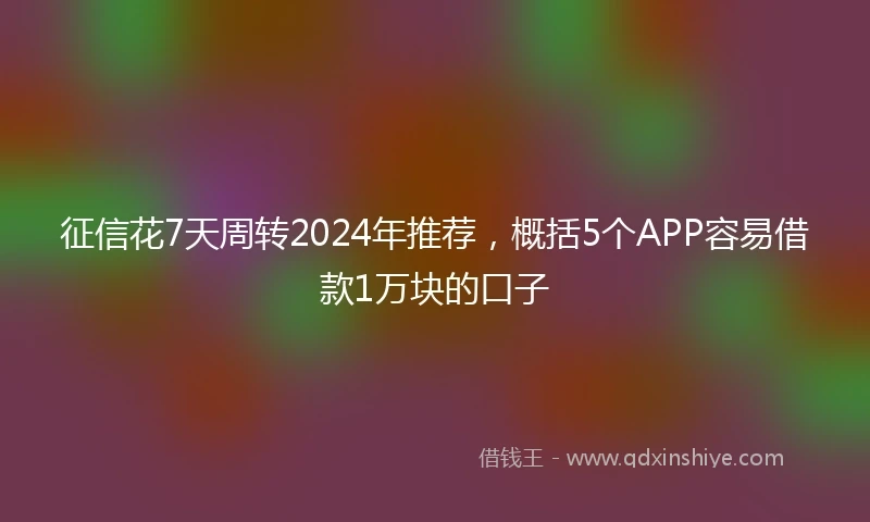 征信花7天周转2024年推荐，概括5个APP容易借款1万块的口子