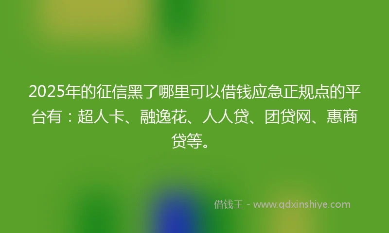 2025年的征信黑了哪里可以借钱应急正规点的平台有：超人卡、融逸花、人人贷、团贷网、惠商贷等。