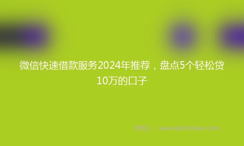 微信快速借款服务2024年推荐,盘点5个轻松贷10万的口子