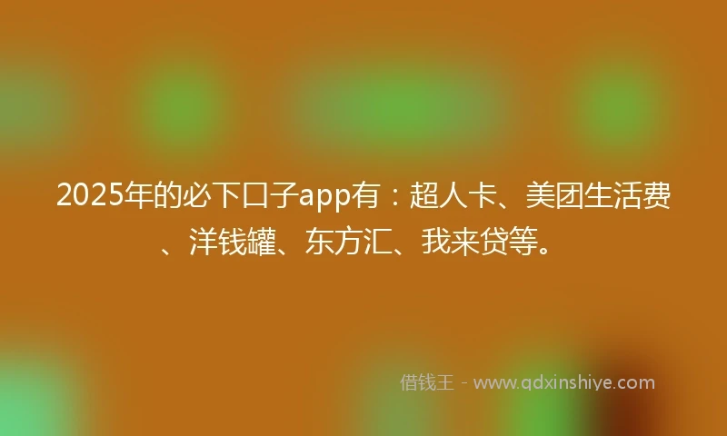 2025年的必下口子app有：超人卡、美团生活费、洋钱罐、东方汇、我来贷等。