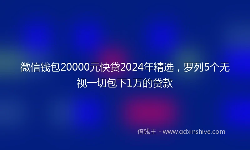 微信钱包20000元快贷2024年精选,罗列5个无视一切包下1万的贷款