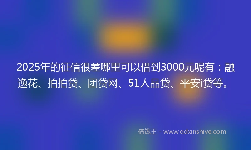 2025年的征信很差哪里可以借到3000元呢有：融逸花、拍拍贷、团贷网、51人品贷、平安i贷等。