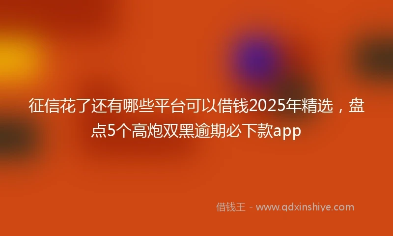 征信花了还有哪些平台可以借钱2025年精选，盘点5个高炮双黑逾期必下款app