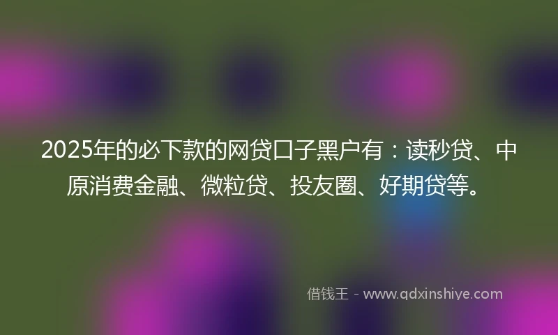 2025年的必下款的网贷口子黑户有：读秒贷、中原消费金融、微粒贷、投友圈、好期贷等。