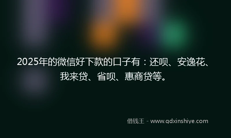 2025年的微信好下款的口子有：还呗、安逸花、我来贷、省呗、惠商贷等。