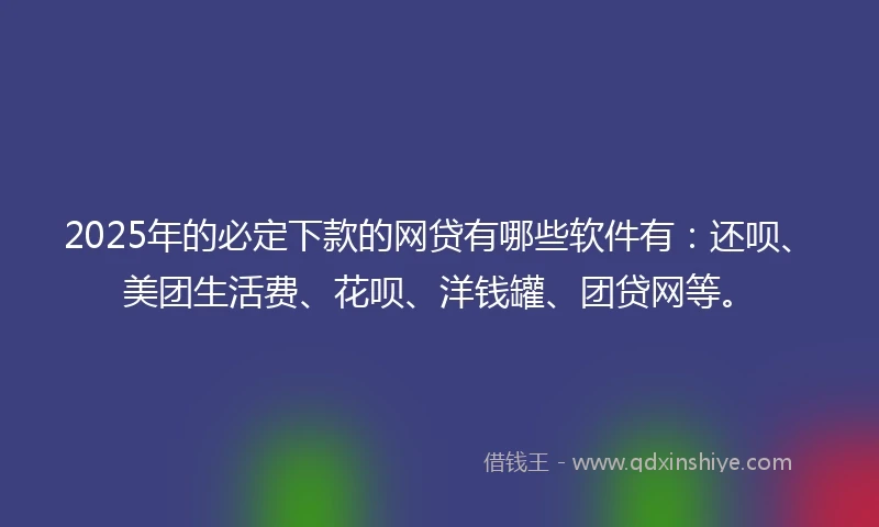 2025年的必定下款的网贷有哪些软件有：还呗、美团生活费、花呗、洋钱罐、团贷网等。