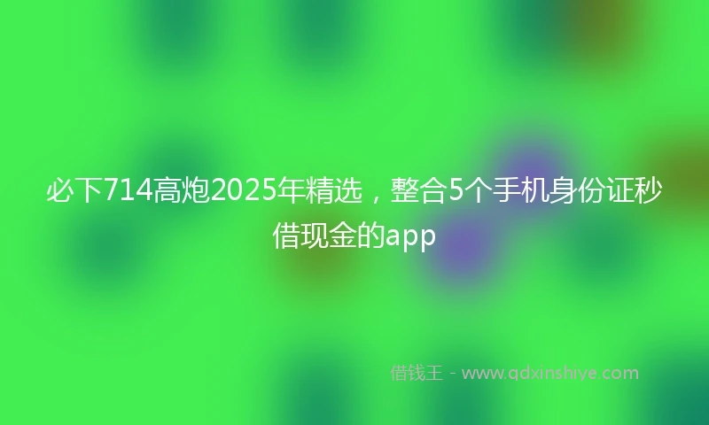 必下714高炮2025年精选，整合5个手机身份证秒借现金的app