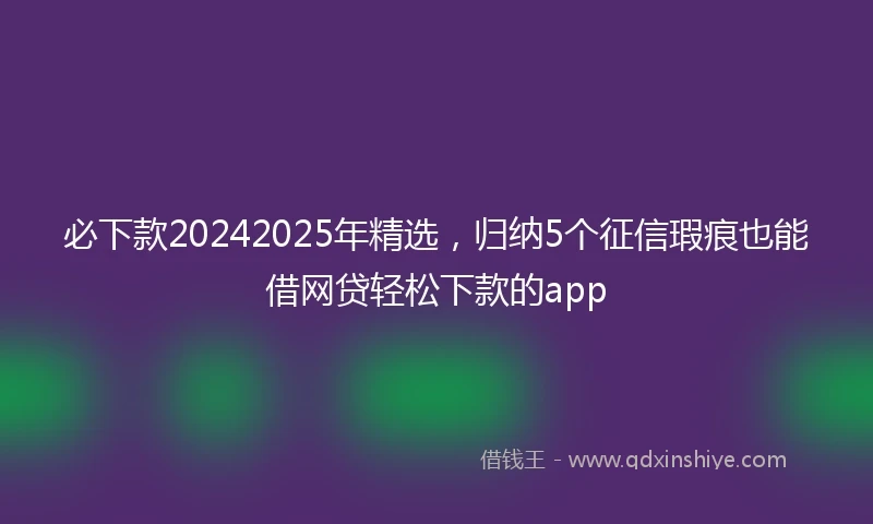 必下款20242025年精选，归纳5个征信瑕疵也能借网贷轻松下款的app